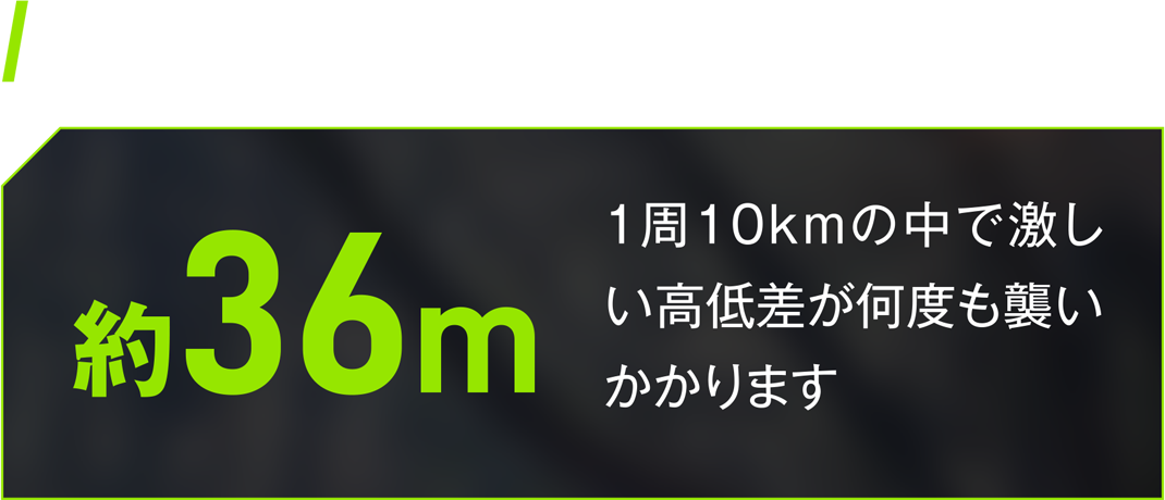 コース最大高低差 約36m　1周10kmの中で激しい高低差が何度も襲いかかります