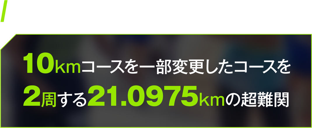 総距離（ハーフ）　10kmコースを一部変更したコースを2周する21.0975kmの超難関